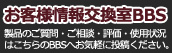 お客様 情報交換室 製品のご質問・ご相談・評価・使用状況はこちらのBBSへ